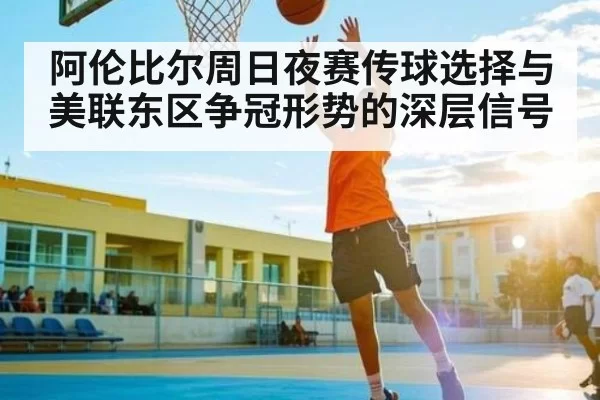 阿伦比尔周日夜赛传球选择与美联东区争冠形势的深层信号